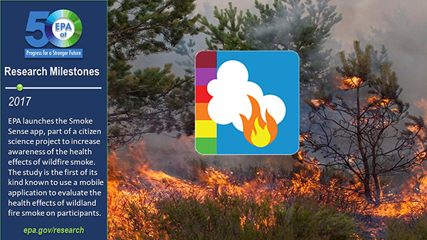 2017-EPA launches the Smoke Sense app, part of a citizen science project to increase awareness of the health effects of wildfire smoke. The study is the first of its kind known to use a mobile application to evaluate the health effects of wildland fires.