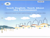 Teach English Teach about the Environment A Resources for Teachers of Adult English for Speaker of Other Languages